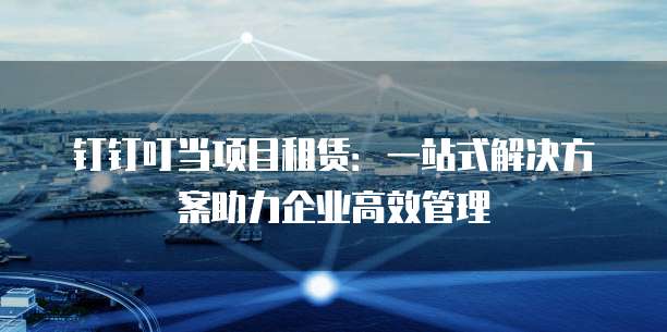 钉钉叮当项目租赁:一站式解决方案助力企业高效管理