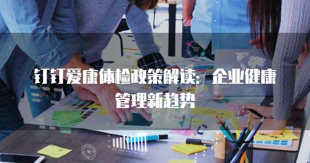 钉钉爱康体检政策解读:企业健康管理新趋势