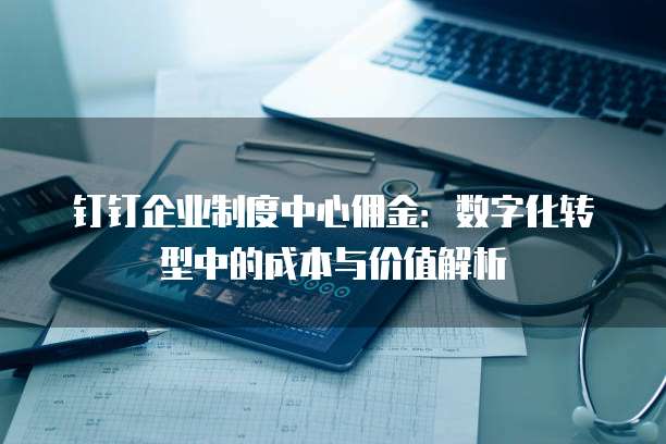 钉钉企业制度中心佣金:数字化转型中的成本与价值解析