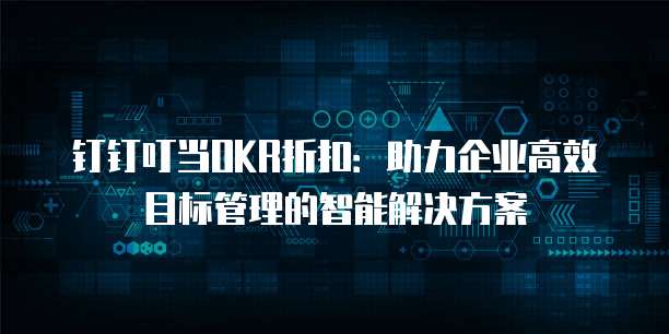 钉钉叮当OKR折扣:助力企业高效目标管理的智能解决方案