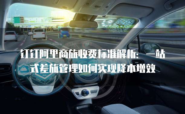 钉钉阿里商旅收费标准解析：一站式差旅管理如何实现降本增效