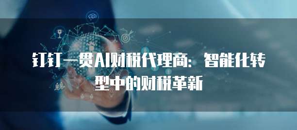 钉钉一贯AI财税代理商:智能化转型中的财税革新