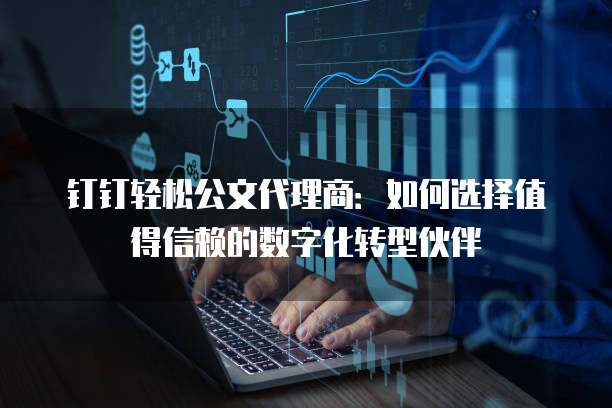 钉钉轻松公文代理商:如何选择值得信赖的数字化转型伙伴