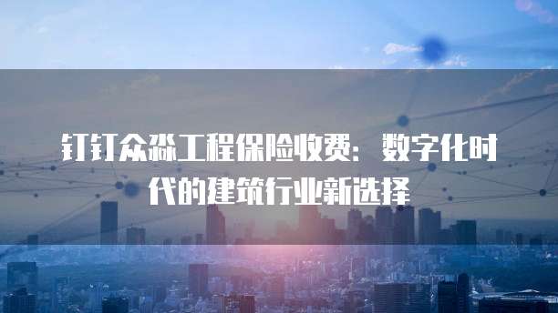 钉钉众淼工程保险收费:数字化时代的建筑行业新选择