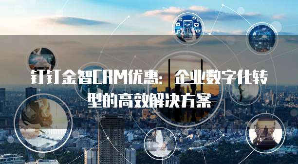 钉钉金智CRM优惠:企业数字化转型的高效解决方案