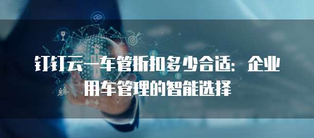 钉钉云一车管折扣多少合适：企业用车管理的智能选择