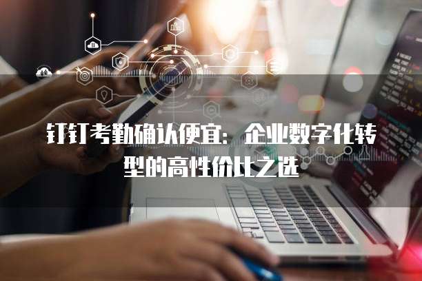 钉钉考勤确认便宜:企业数字化转型的高性价比之选