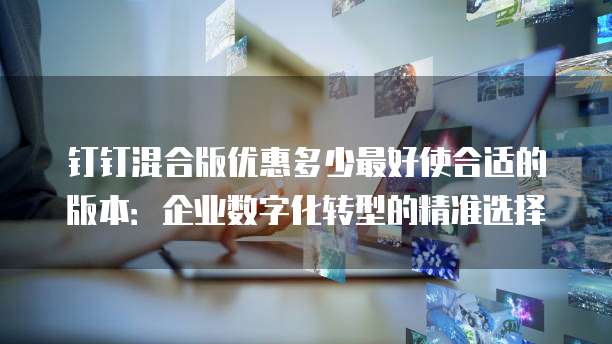 钉钉混合版优惠多少最好使合适的版本:企业数字化转型的精准选择