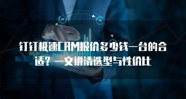 钉钉极速CRM报价多少钱一台的合适?一文讲清选型与性价比