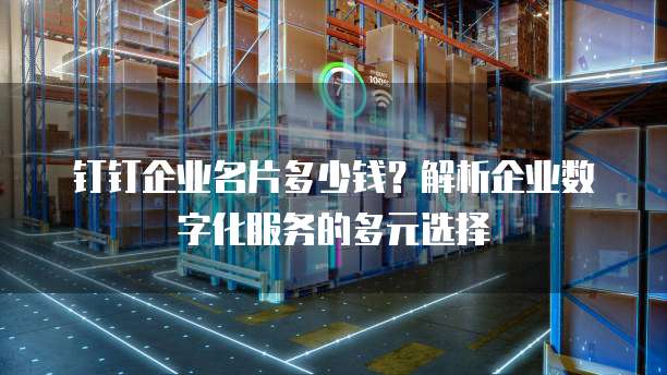 钉钉企业名片多少钱?解析企业数字化服务的多元选择