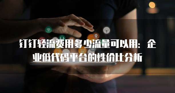 钉钉轻流费用多少流量可以用:企业低代码平台的性价比分析