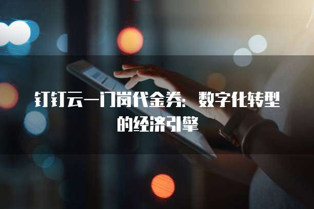 钉钉云一门岗代金券：数字化转型的经济引擎