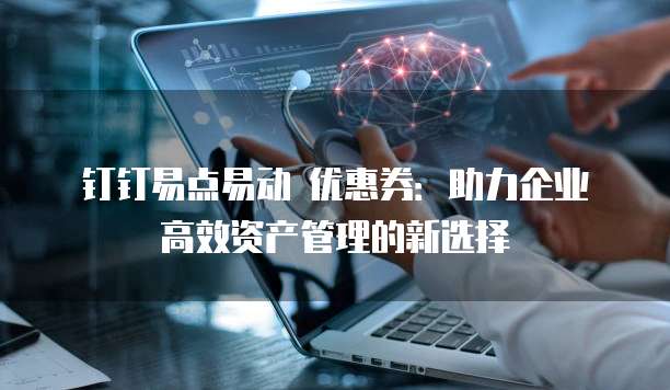 钉钉易点易动 优惠券:助力企业高效资产管理的新选择