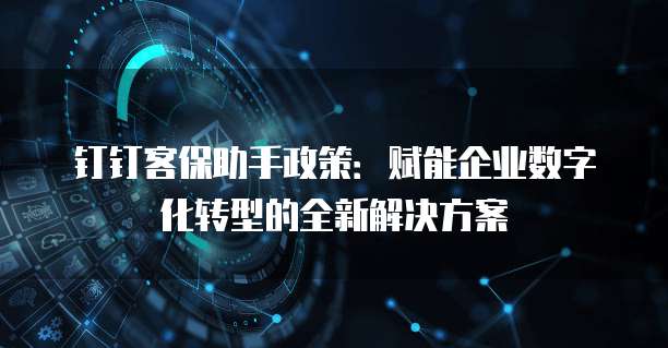 钉钉客保助手政策：赋能企业数字化转型的全新解决方案