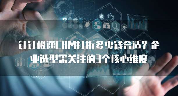 钉钉极速CRM打折多少钱合适？企业选型需关注的3个核心维度