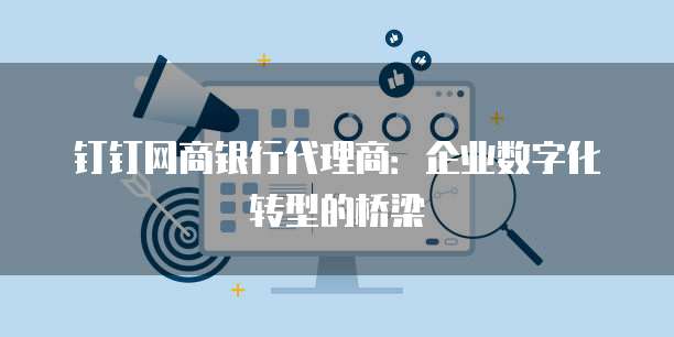 钉钉网商银行代理商:企业数字化转型的桥梁
