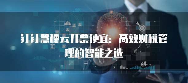 钉钉慧穗云开票便宜:高效财税管理的智能之选