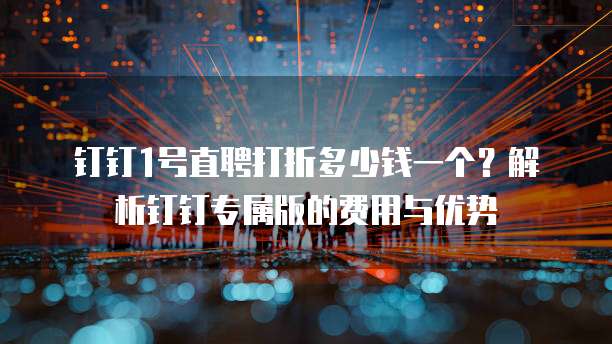钉钉1号直聘打折多少钱一个？解析钉钉专属版的费用与优势