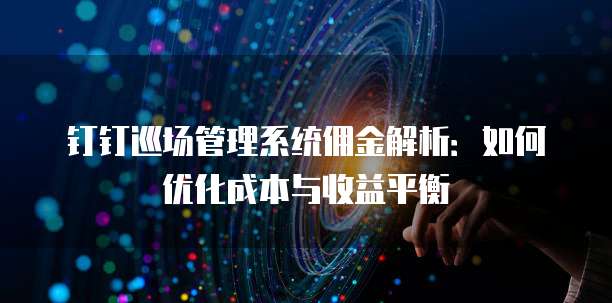 钉钉巡场管理系统佣金解析:如何优化成本与收益平衡
