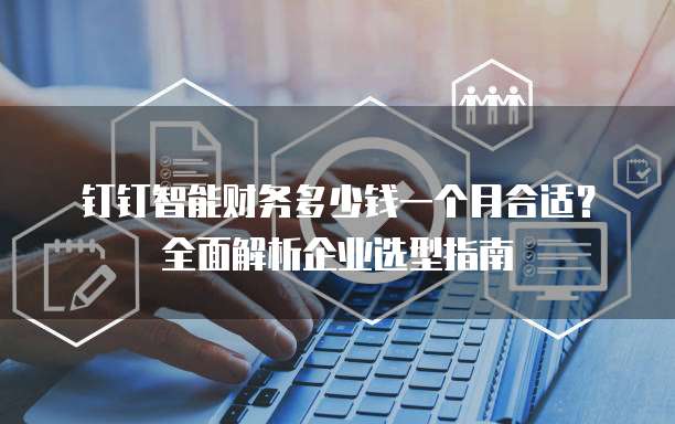 钉钉智能财务多少钱一个月合适?全面解析企业选型指南
