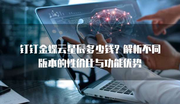 钉钉金蝶云星辰多少钱?解析不同版本的性价比与功能优势