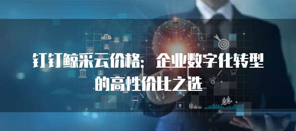 钉钉鲸采云价格:企业数字化转型的高性价比之选