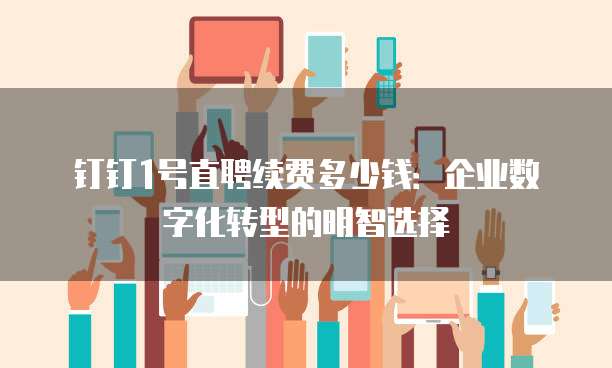 钉钉1号直聘续费多少钱:企业数字化转型的明智选择