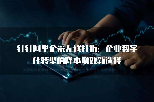 钉钉阿里企采无线打折:企业数字化转型的降本增效新选择
