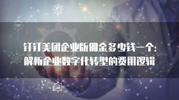 钉钉美团企业版佣金多少钱一个:解析企业数字化转型的费用逻辑