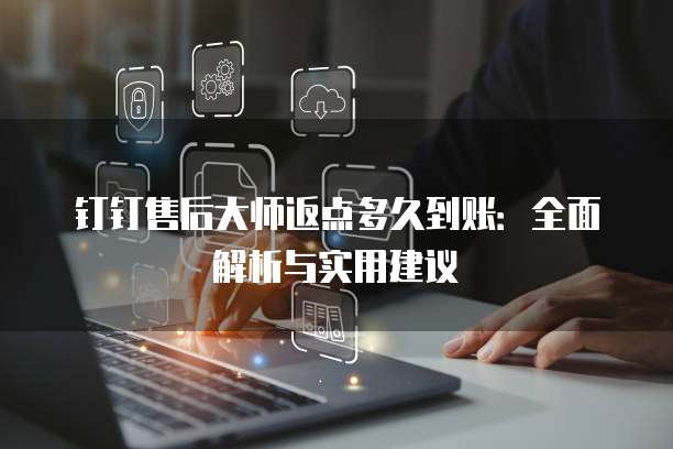 钉钉售后大师返点多久到账:全面解析与实用建议