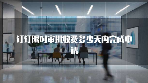 钉钉限时审批收费多少天内完成申请