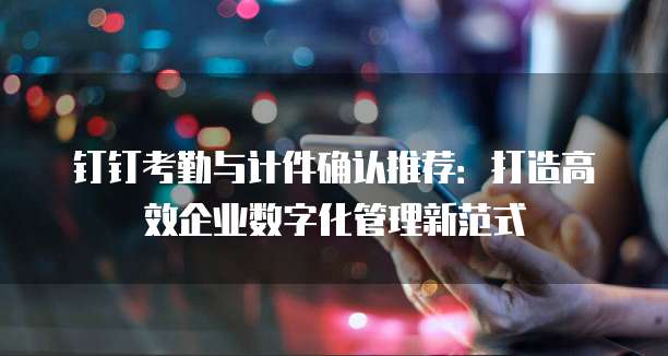 钉钉考勤与计件确认推荐：打造高效企业数字化管理新范式