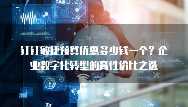 钉钉敏捷预算优惠多少钱一个?企业数字化转型的高性价比之选