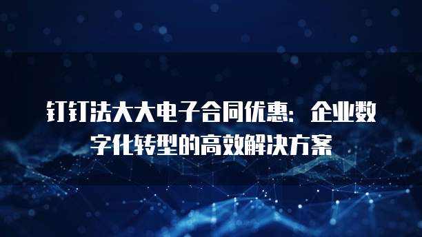 钉钉法大大电子合同优惠：企业数字化转型的高效解决方案