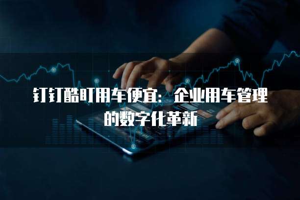 钉钉酷盯用车便宜:企业用车管理的数字化革新