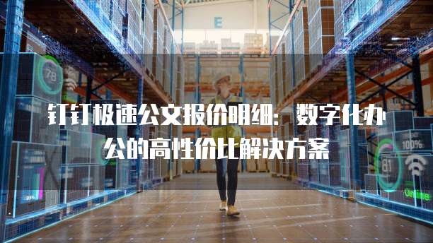 钉钉极速公文报价明细:数字化办公的高性价比解决方案