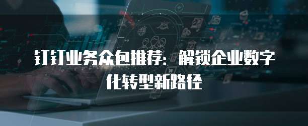 钉钉业务众包推荐:解锁企业数字化转型新路径