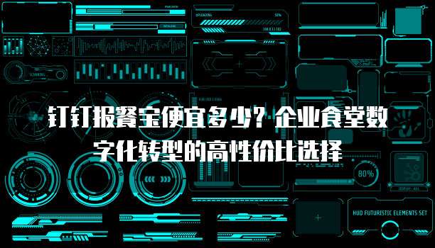 钉钉报餐宝便宜多少?企业食堂数字化转型的高性价比选择