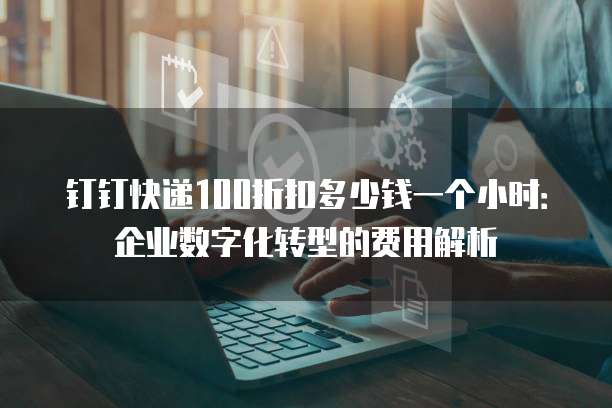 钉钉快递100折扣多少钱一个小时:企业数字化转型的费用解析