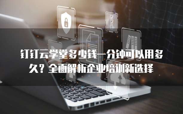 钉钉云学堂多少钱一分钟可以用多久?全面解析企业培训新选择
