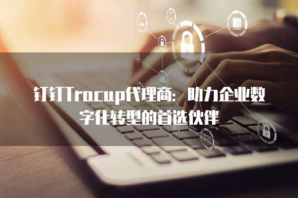 钉钉Tracup代理商:助力企业数字化转型的首选伙伴