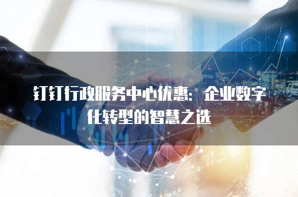 钉钉行政服务中心优惠:企业数字化转型的智慧之选