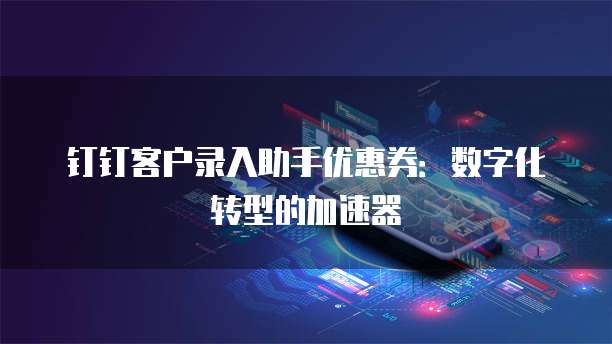 钉钉客户录入助手优惠券：数字化转型的加速器