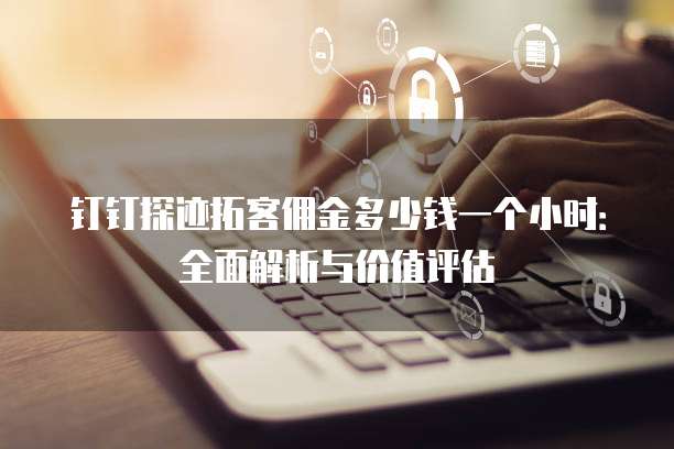 钉钉探迹拓客佣金多少钱一个小时:全面解析与价值评估
