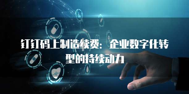 钉钉码上制造续费:企业数字化转型的持续动力