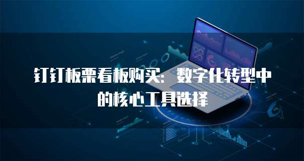 钉钉板栗看板购买:数字化转型中的核心工具选择