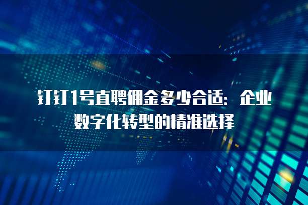 钉钉1号直聘佣金多少合适:企业数字化转型的精准选择