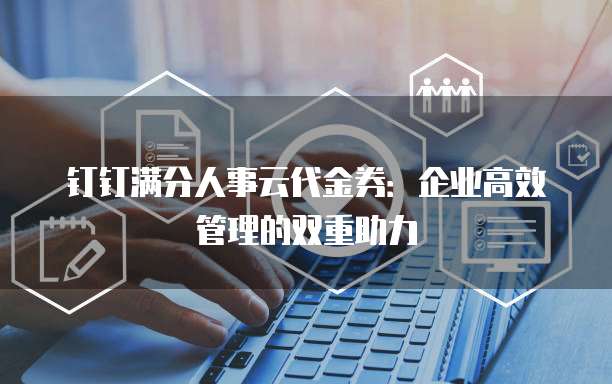 钉钉满分人事云代金券：企业高效管理的双重助力