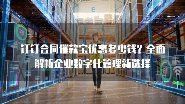 钉钉合同催款宝优惠多少钱?全面解析企业数字化管理新选择