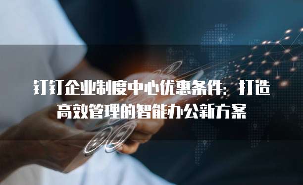 钉钉企业制度中心优惠条件:打造高效管理的智能办公新方案
